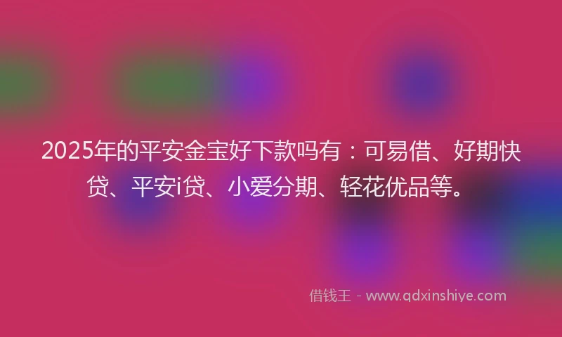 2025年的平安金宝好下款吗有：可易借、好期快贷、平安i贷、小爱分期、轻花优品等。