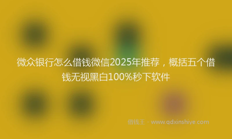 微众银行怎么借钱微信2025年推荐，概括五个借钱无视黑白100%秒下软件