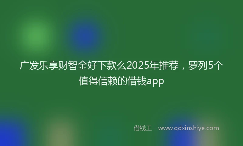 广发乐享财智金好下款么2025年推荐，罗列5个值得信赖的借钱app