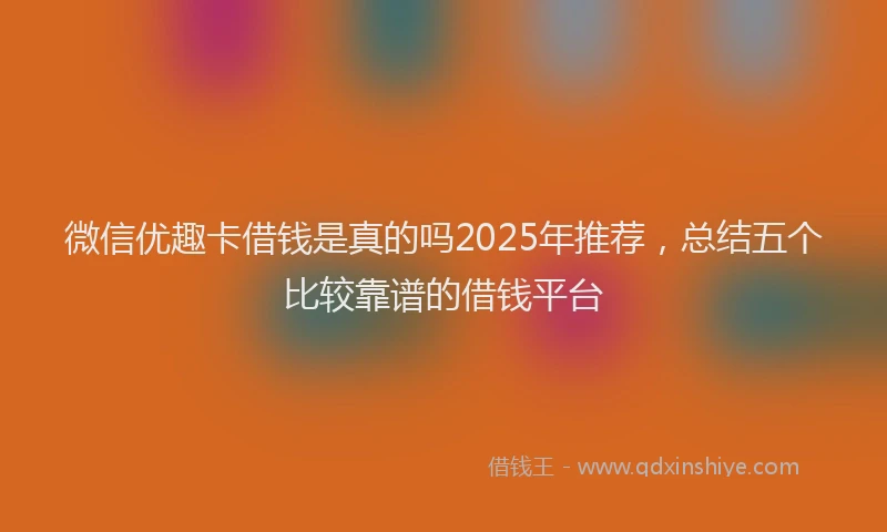 微信优趣卡借钱是真的吗2025年推荐，总结五个比较靠谱的借钱平台