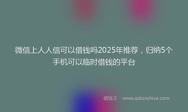 微信上人人信可以借钱吗2025年推荐，归纳5个手机可以临时借钱的平台