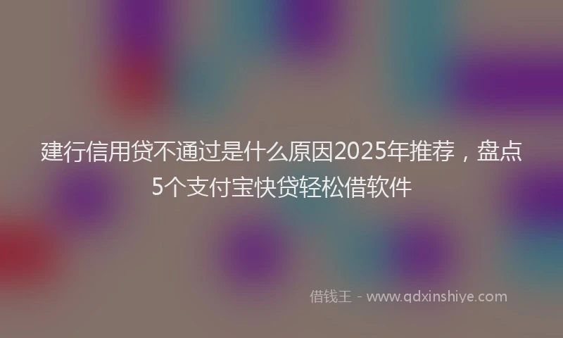 建行信用贷不通过是什么原因2025年推荐，盘点5个支付宝快贷轻松借软件