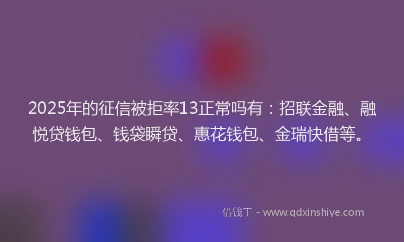 2025年的征信被拒率13正常吗有：招联金融、融悦贷钱包、钱袋瞬贷、惠花钱包、金瑞快借等。
