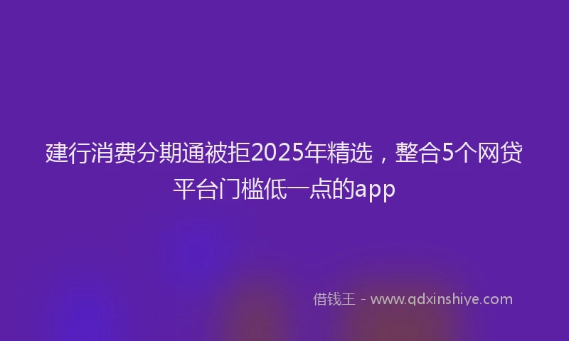 建行消费分期通被拒2025年精选，整合5个网贷平台门槛低一点的app