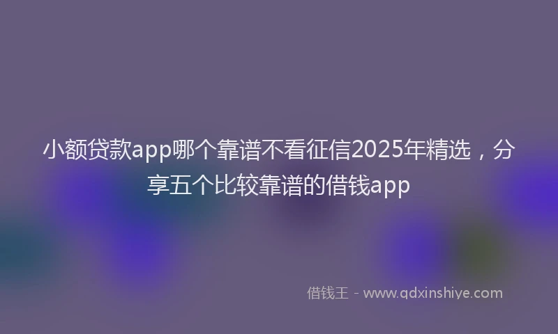 小额贷款app哪个靠谱不看征信2025年精选，分享五个比较靠谱的借钱app