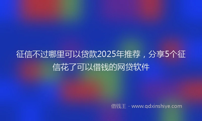 征信不过哪里可以贷款2025年推荐，分享5个征信花了可以借钱的网贷软件