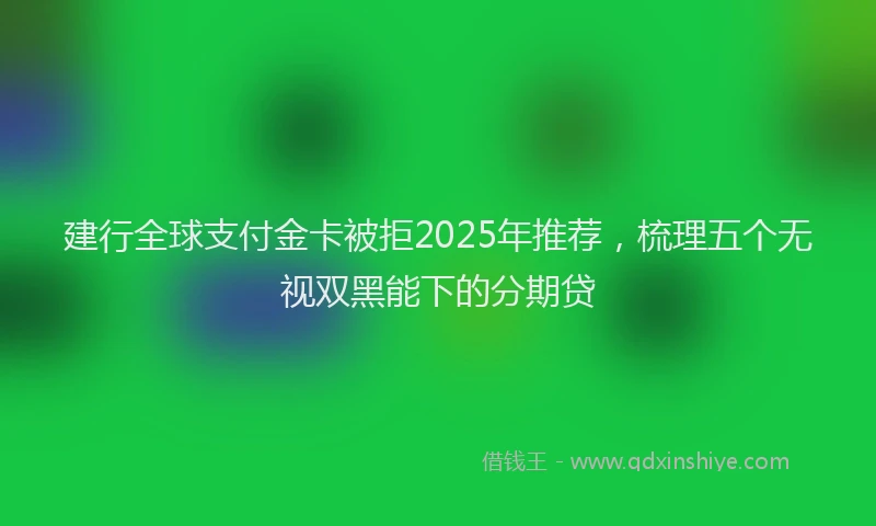 建行全球支付金卡被拒2025年推荐，梳理五个无视双黑能下的分期贷