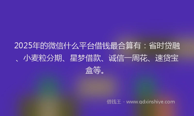 2025年的微信什么平台借钱最合算有：省时贷融、小麦粒分期、星梦借款、诚信一周花、速贷宝盒等。