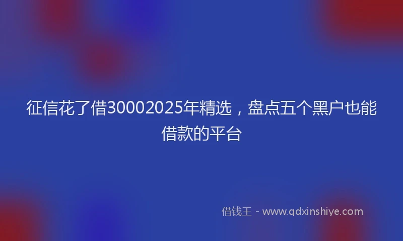 征信花了借30002025年精选，盘点五个黑户也能借款的平台