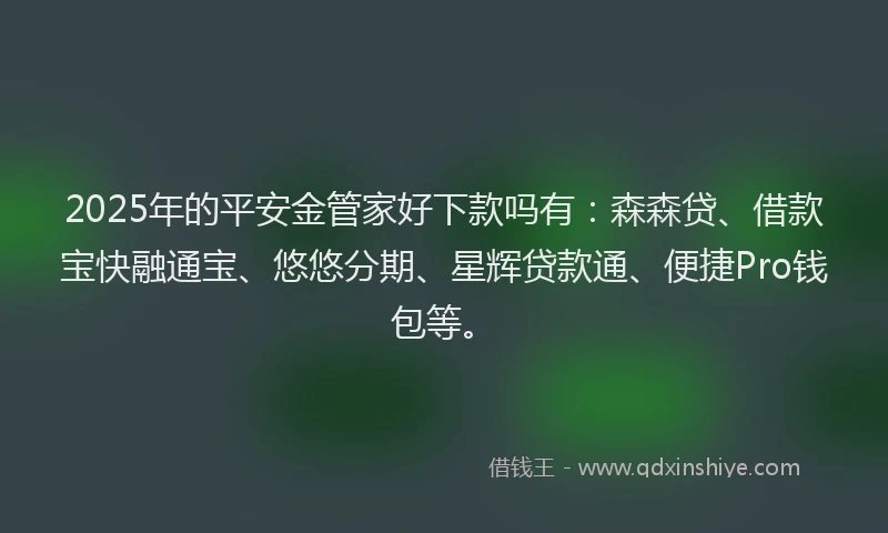 2025年的平安金管家好下款吗有：森森贷、借款宝快融通宝、悠悠分期、星辉贷款通、便捷Pro钱包等。