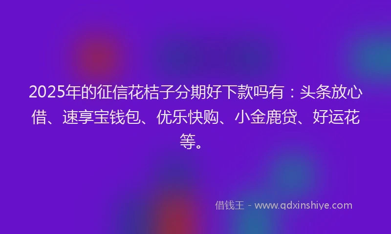 2025年的征信花桔子分期好下款吗有：头条放心借、速享宝钱包、优乐快购、小金鹿贷、好运花等。