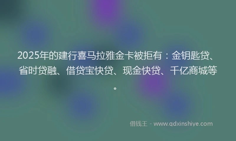 2025年的建行喜马拉雅金卡被拒有：金钥匙贷、省时贷融、借贷宝快贷、现金快贷、千亿商城等。