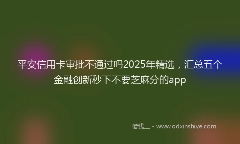 平安信用卡审批不通过吗2025年精选，汇总五个金融创新秒下不要芝麻分的app