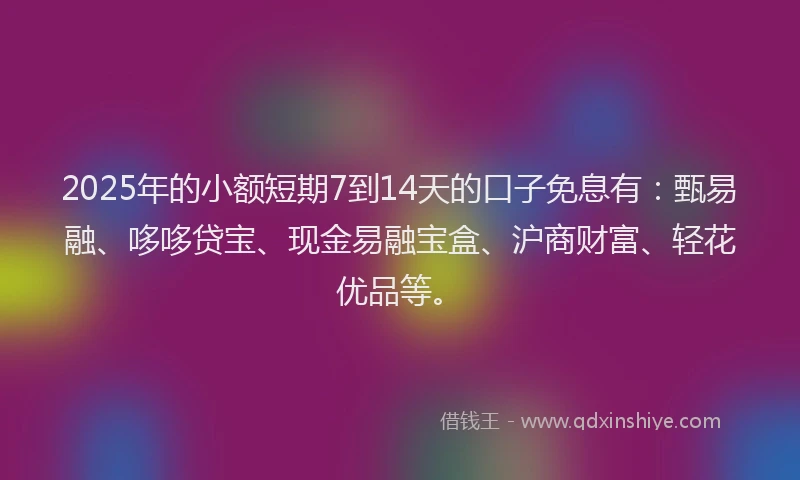 2025年的小额短期7到14天的口子免息有：甄易融、哆哆贷宝、现金易融宝盒、沪商财富、轻花优品等。