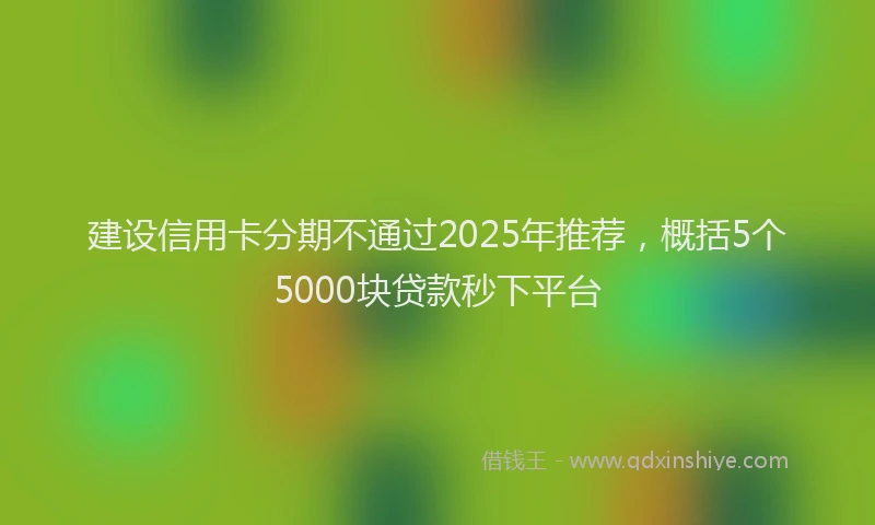 建设信用卡分期不通过2025年推荐，概括5个5000块贷款秒下平台