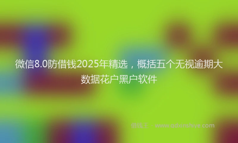微信8.0防借钱2025年精选，概括五个无视逾期大数据花户黑户软件