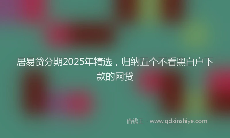 居易贷分期2025年精选，归纳五个不看黑白户下款的网贷