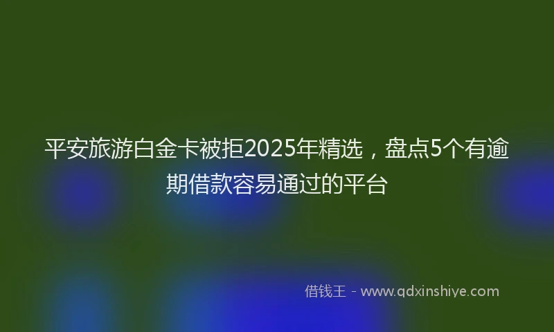 平安旅游白金卡被拒2025年精选，盘点5个有逾期借款容易通过的平台