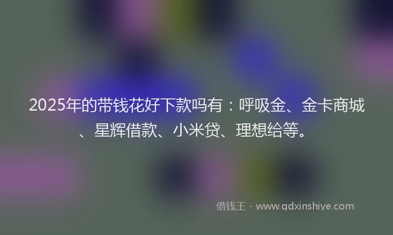 2025年的带钱花好下款吗有：呼吸金、金卡商城、星辉借款、小米贷、理想给等。