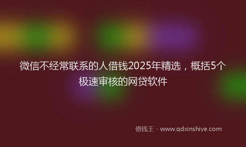 微信不经常联系的人借钱2025年精选，概括5个极速审核的网贷软件