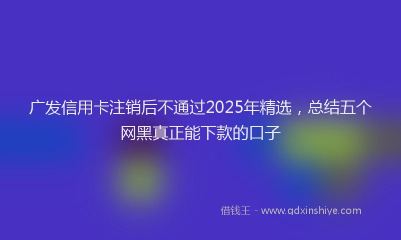 广发信用卡注销后不通过2025年精选，总结五个网黑真正能下款的口子