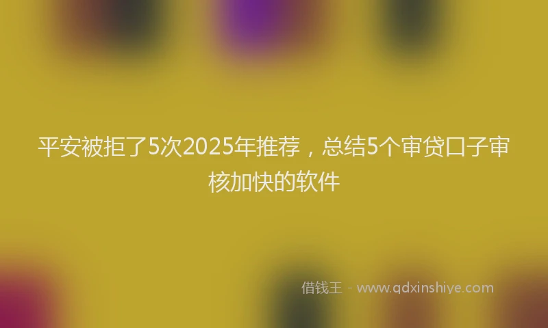 平安被拒了5次2025年推荐，总结5个审贷口子审核加快的软件