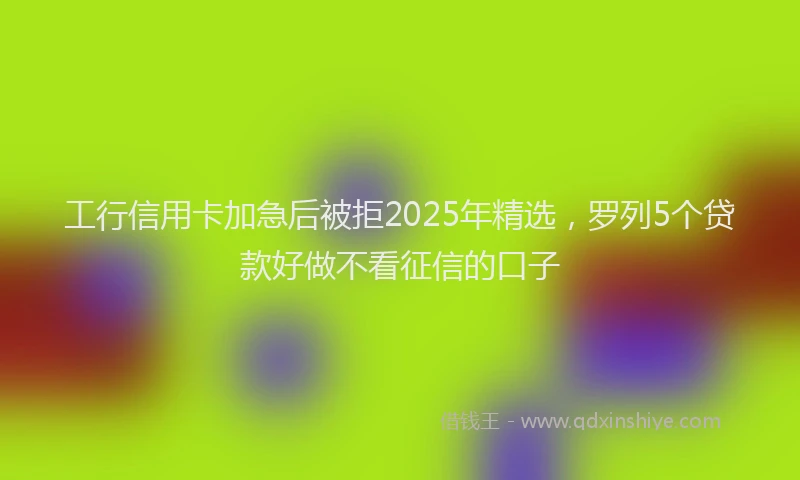 工行信用卡加急后被拒2025年精选，罗列5个贷款好做不看征信的口子