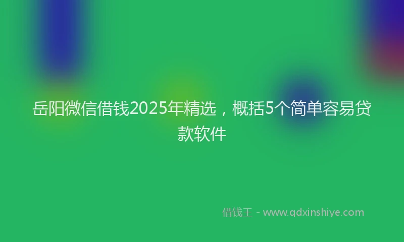 岳阳微信借钱2025年精选，概括5个简单容易贷款软件