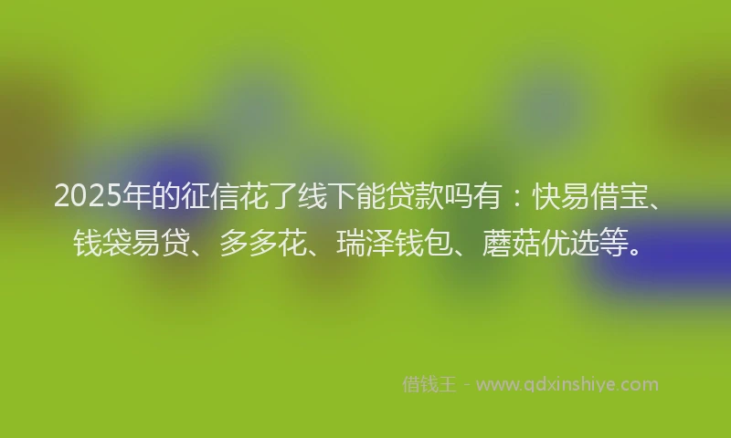 2025年的征信花了线下能贷款吗有：快易借宝、钱袋易贷、多多花、瑞泽钱包、蘑菇优选等。