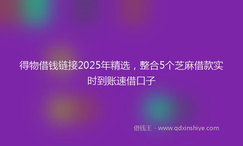 得物借钱链接2025年精选，整合5个芝麻借款实时到账速借口子