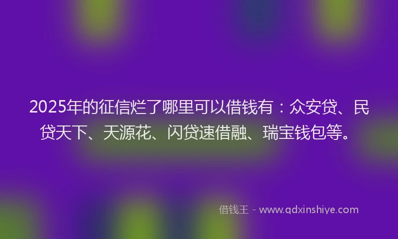 2025年的征信烂了哪里可以借钱有：众安贷、民贷天下、天源花、闪贷速借融、瑞宝钱包等。