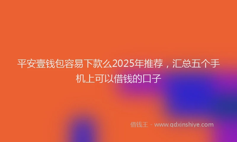 平安壹钱包容易下款么2025年推荐，汇总五个手机上可以借钱的口子