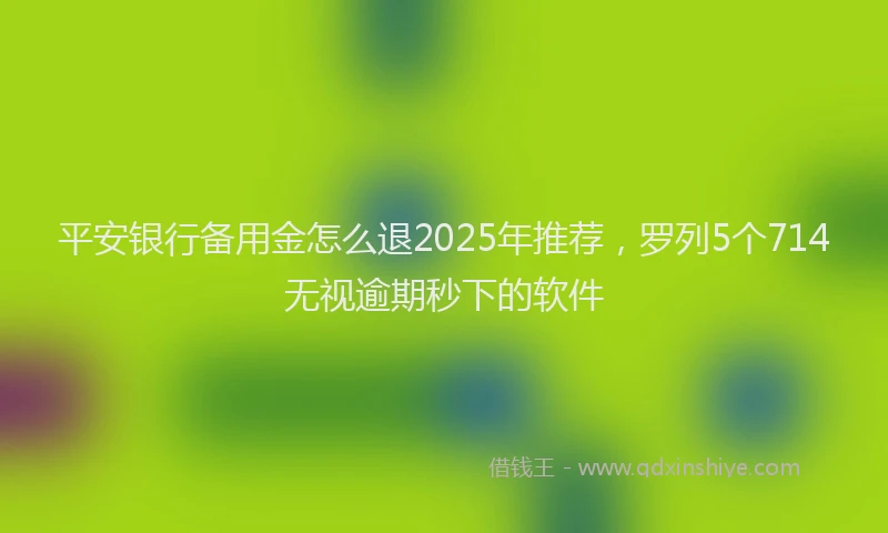 平安银行备用金怎么退2025年推荐，罗列5个714无视逾期秒下的软件