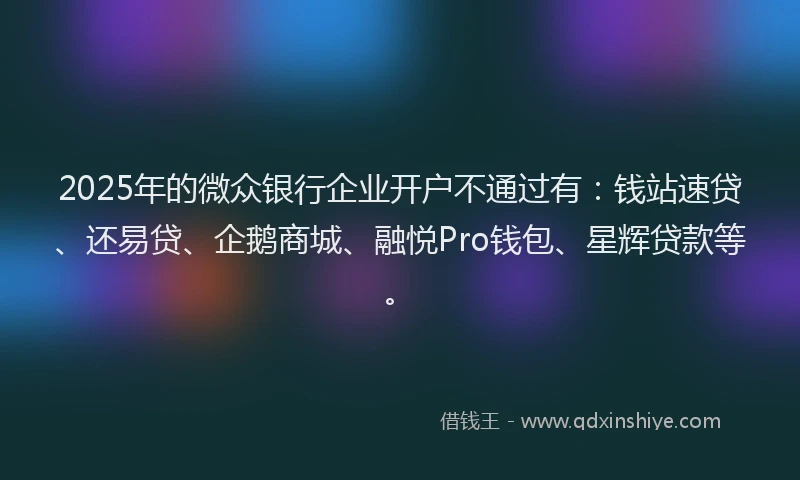 2025年的微众银行企业开户不通过有：钱站速贷、还易贷、企鹅商城、融悦Pro钱包、星辉贷款等。