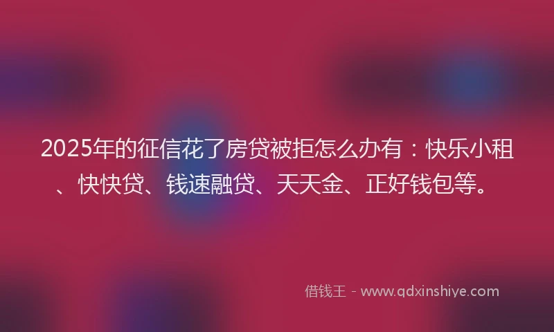 2025年的征信花了房贷被拒怎么办有：快乐小租、快快贷、钱速融贷、天天金、正好钱包等。