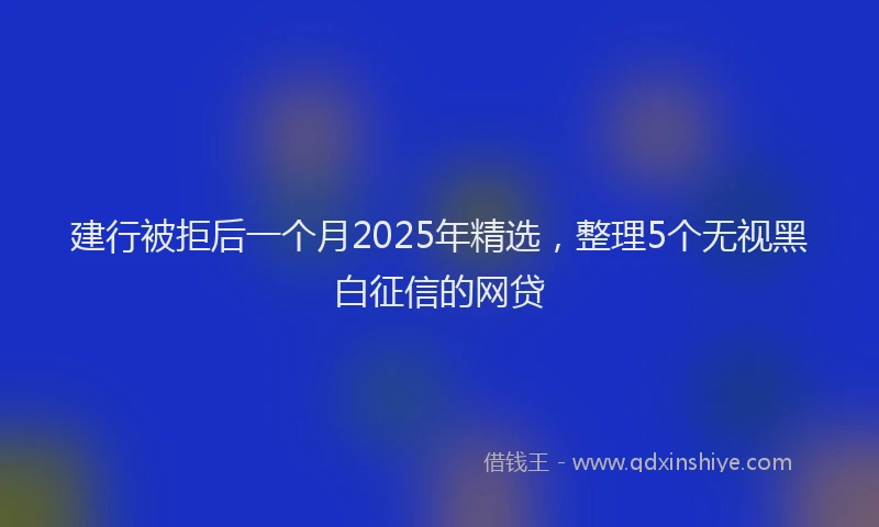 建行被拒后一个月2025年精选，整理5个无视黑白征信的网贷