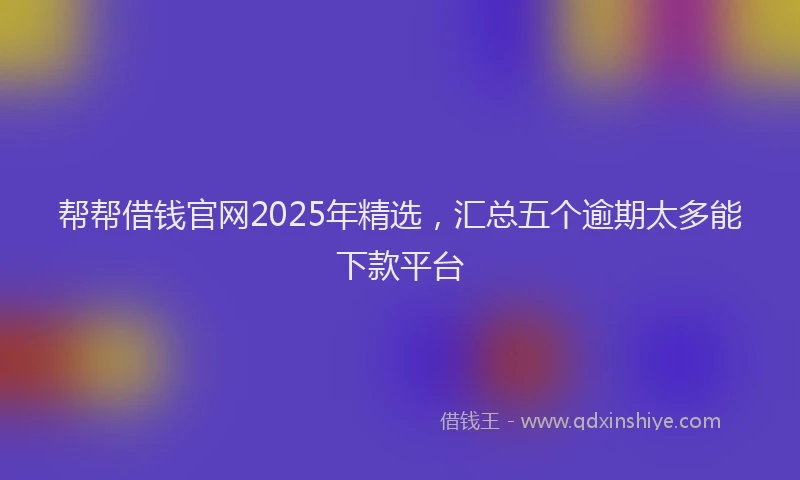 帮帮借钱官网2025年精选，汇总五个逾期太多能下款平台
