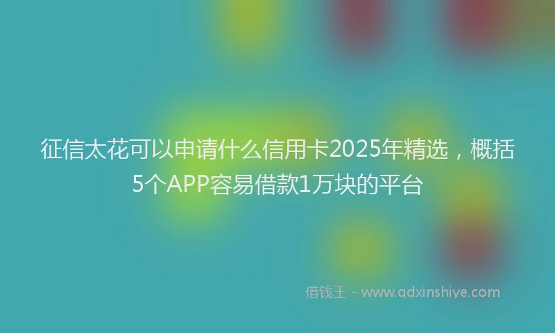 征信太花可以申请什么信用卡2025年精选，概括5个APP容易借款1万块的平台