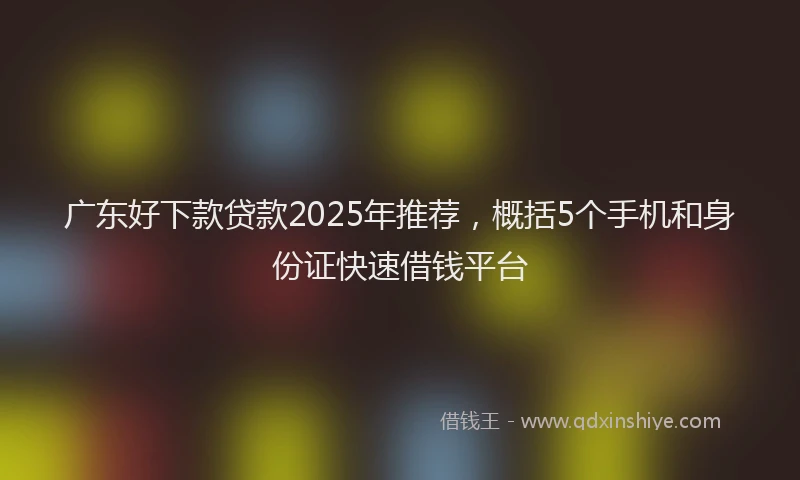 广东好下款贷款2025年推荐，概括5个手机和身份证快速借钱平台