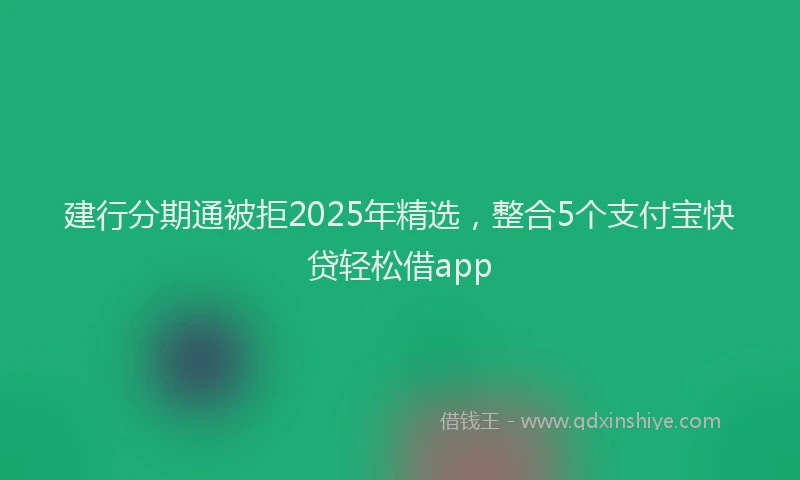 建行分期通被拒2025年精选，整合5个支付宝快贷轻松借app