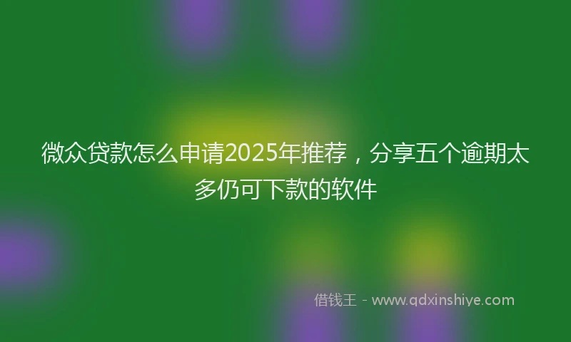 微众贷款怎么申请2025年推荐，分享五个逾期太多仍可下款的软件