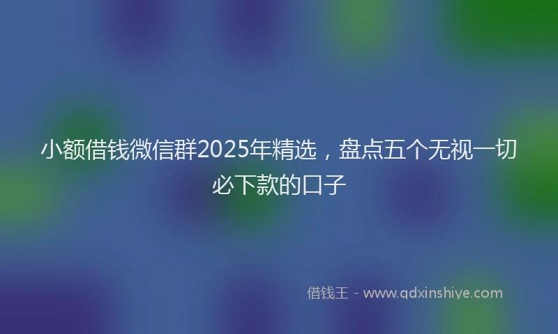 小额借钱微信群2025年精选，盘点五个无视一切必下款的口子