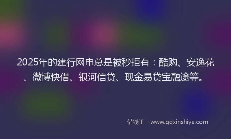 2025年的建行网申总是被秒拒有：酷购、安逸花、微博快借、银河信贷、现金易贷宝融途等。