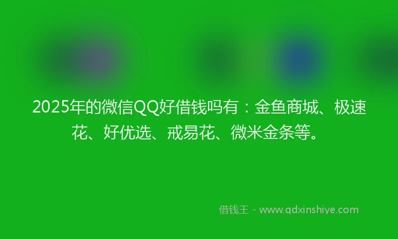 2025年的微信QQ好借钱吗有：金鱼商城、极速花、好优选、戒易花、微米金条等。