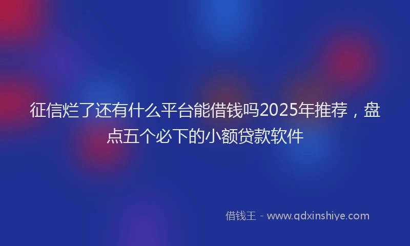 征信烂了还有什么平台能借钱吗2025年推荐，盘点五个必下的小额贷款软件