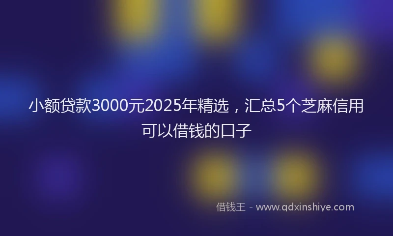 小额贷款3000元2025年精选，汇总5个芝麻信用可以借钱的口子