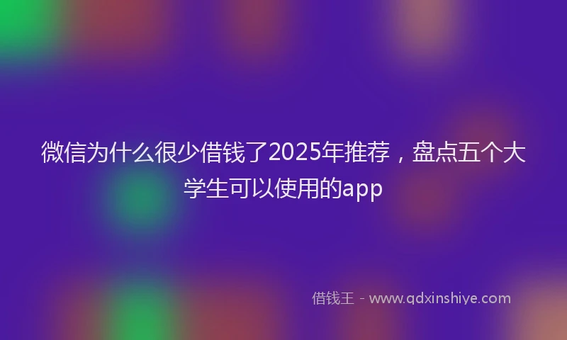 微信为什么很少借钱了2025年推荐，盘点五个大学生可以使用的app