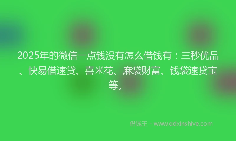 2025年的微信一点钱没有怎么借钱有：三秒优品、快易借速贷、喜米花、麻袋财富、钱袋速贷宝等。