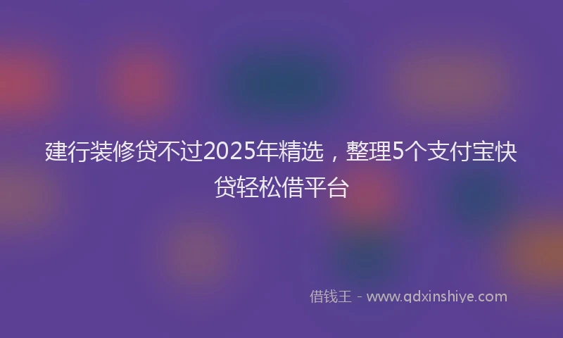 建行装修贷不过2025年精选，整理5个支付宝快贷轻松借平台