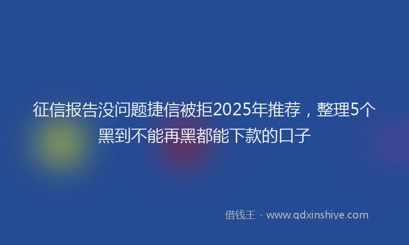 征信报告没问题捷信被拒2025年推荐，整理5个黑到不能再黑都能下款的口子